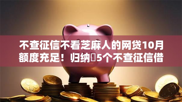 不查征信不看芝麻人的网贷10月额度充足！归纳​5个不查征信借钱口子