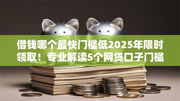 借钱哪个最快门槛低2025年限时领取！专业解读5个网贷口子门槛低借款快