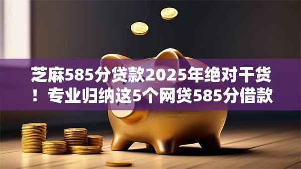 芝麻585分贷款2025年绝对干货！专业归纳这5个网贷585分借款口子