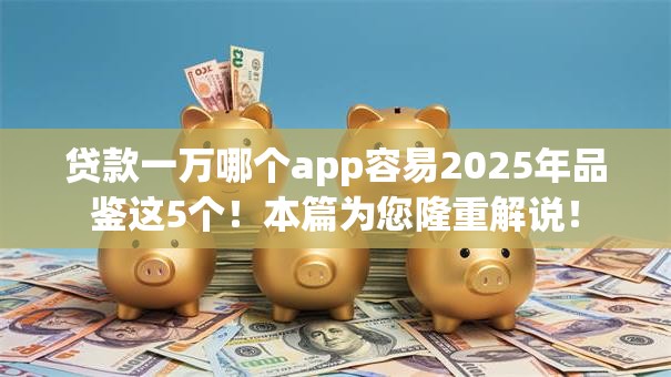 贷款一万哪个app容易2025年品鉴这5个！本篇为您隆重解说！