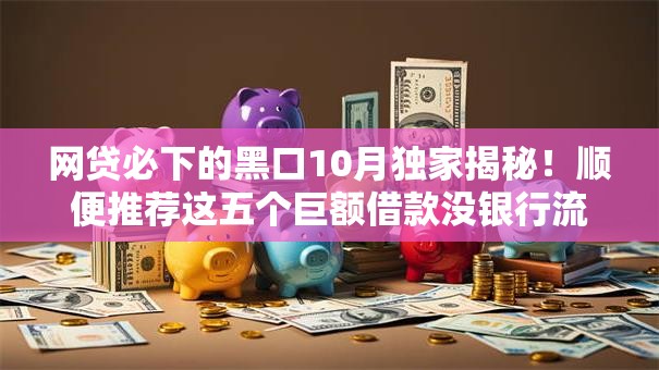 网贷必下的黑口10月独家揭秘！顺便推荐这五个巨额借款没银行流水
