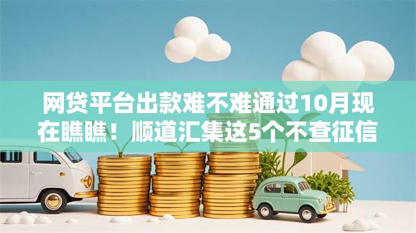 网贷平台出款难不难通过10月现在瞧瞧！顺道汇集这5个不查征信不看负债的网贷新口子