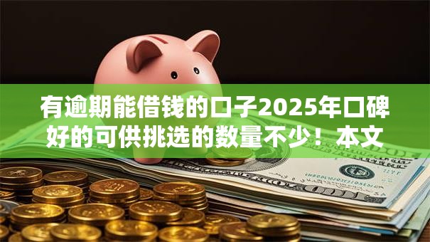 有逾期能借钱的口子2025年口碑好的可供挑选的数量不少！本文详细严筛这5个借钱平台！