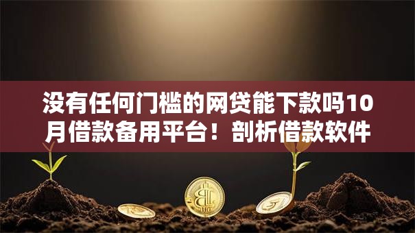 没有任何门槛的网贷能下款吗10月借款备用平台！剖析借款软件没有任何门槛就能下款