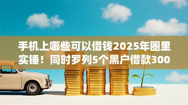 手机上哪些可以借钱2025年圈里实锤！同时罗列5个黑户借款3000app