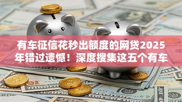 有车征信花秒出额度的网贷2025年错过遗憾！深度搜集这五个有车征信花秒出额度的借款平台