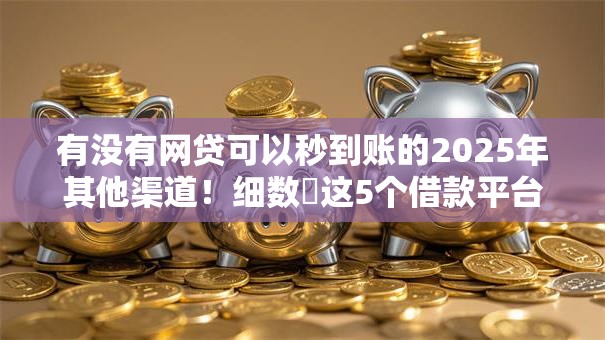 有没有网贷可以秒到账的2025年其他渠道！细数​这5个借款平台可以秒到账的