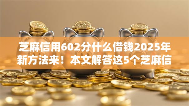 芝麻信用602分什么借钱2025年新方法来！本文解答这5个芝麻信用602分网贷软件借款