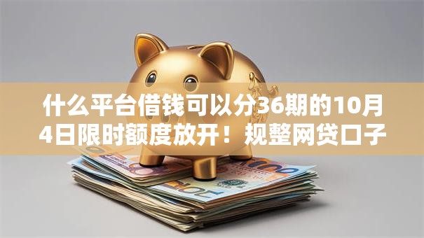 什么平台借钱可以分36期的10月4日限时额度放开！规整网贷口子贷款可以分36期