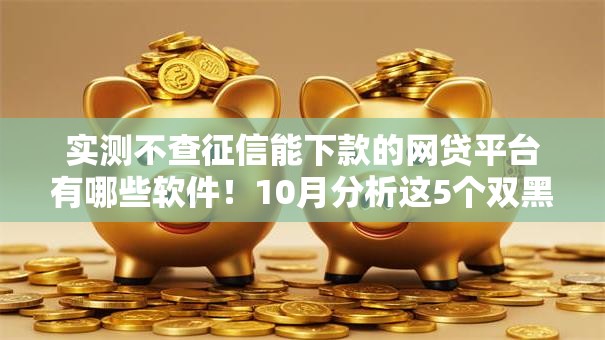 实测不查征信能下款的网贷平台有哪些软件！10月分析这5个双黑也能下款的网贷口子