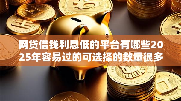 网贷借钱利息低的平台有哪些2025年容易过的可选择的数量很多！本文隆重阐述这5个黑户贷款软件！