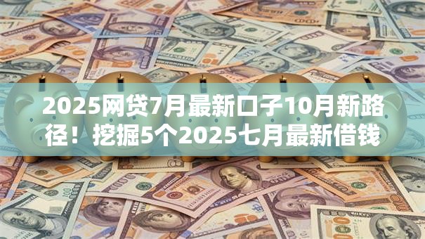 2025网贷7月最新口子10月新路径！挖掘5个2025七月最新借钱软件贷款