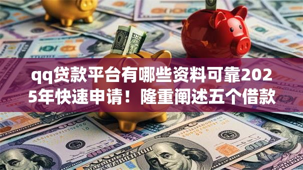 qq贷款平台有哪些资料可靠2025年快速申请！隆重阐述五个借款口子哪些资料网贷可靠