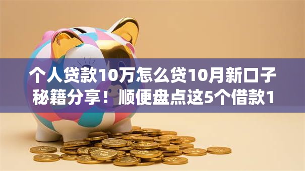 个人贷款10万怎么贷10月新口子秘籍分享！顺便盘点这5个借款10万通过网贷app借