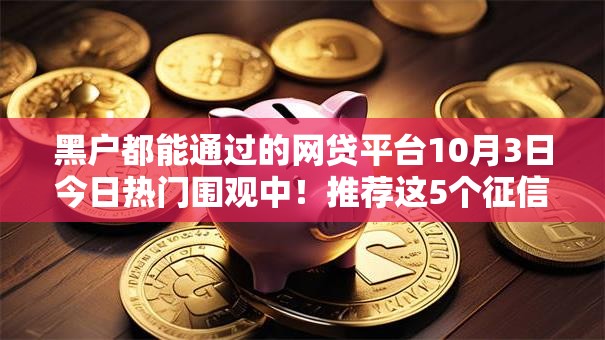 黑户都能通过的网贷平台10月3日今日热门围观中！推荐这5个征信黑 网黑秒借款两万多
