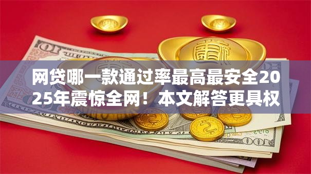 网贷哪一款通过率最高最安全2025年震惊全网！本文解答更具权威性！