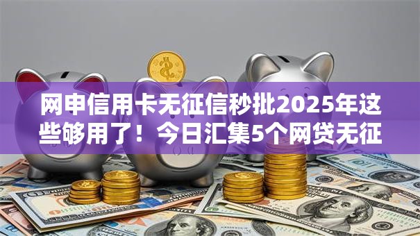 网申信用卡无征信秒批2025年这些够用了！今日汇集5个网贷无征信秒批平台