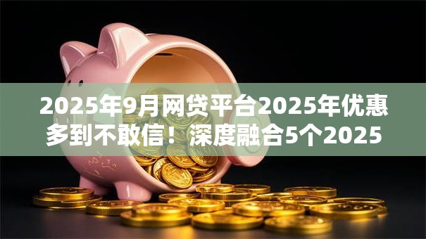 2025年9月网贷平台2025年优惠多到不敢信！深度融合5个2025年9月贷款口子借钱软件
