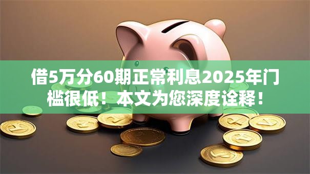 借5万分60期正常利息2025年门槛很低！本文为您深度诠释！