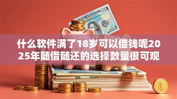 什么软件满了18岁可以借钱呢2025年随借随还的选择数量很可观！本篇为您深入推选这五个贷款软件！
