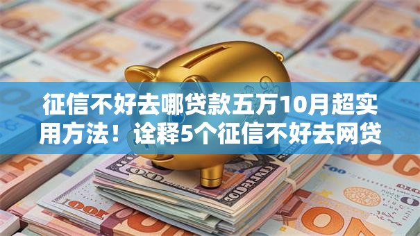 征信不好去哪贷款五万10月超实用方法！诠释5个征信不好去网贷平台借钱五万