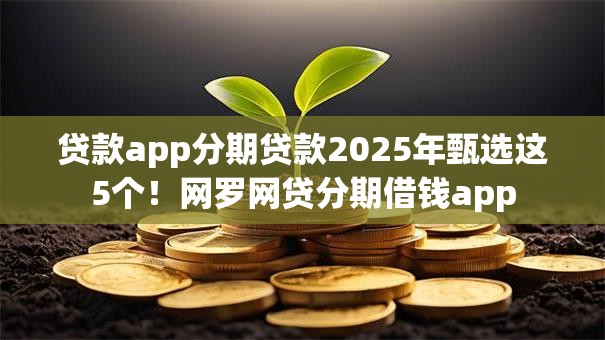 贷款app分期贷款2025年甄选这5个！网罗网贷分期借钱app