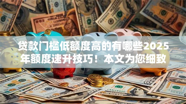 贷款门槛低额度高的有哪些2025年额度速升技巧！本文为您细致精挑！