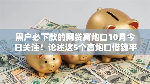 黑户必下款的网贷高炮口10月今日关注！论述这5个高炮口借钱平台黑户必下款