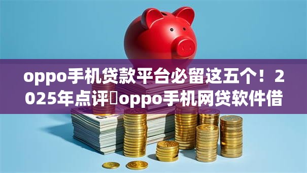 oppo手机贷款平台必留这五个！2025年点评​oppo手机网贷软件借钱口子