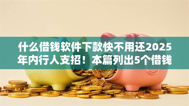 什么借钱软件下款快不用还2025年内行人支招！本篇列出5个借钱500-1000