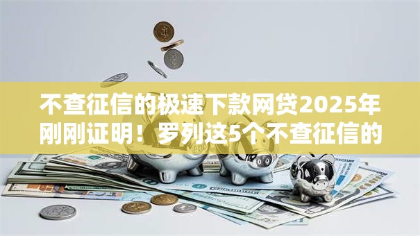 不查征信的极速下款网贷2025年刚刚证明！罗列这5个不查征信的借钱软件极速到账