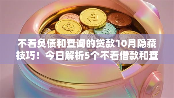 不看负债和查询的贷款10月隐藏技巧！今日解析5个不看借款和查询的网贷口子