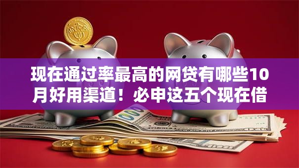 现在通过率最高的网贷有哪些10月好用渠道！必申这五个现在借款通过率最高的平台