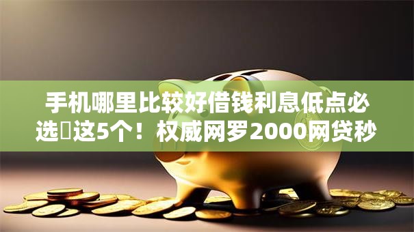 手机哪里比较好借钱利息低点必选​这5个！权威网罗2000网贷秒批