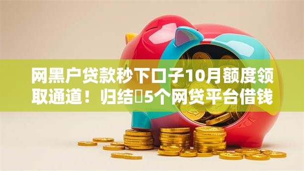网黑户贷款秒下口子10月额度领取通道！归结​5个网贷平台借钱秒到账口子