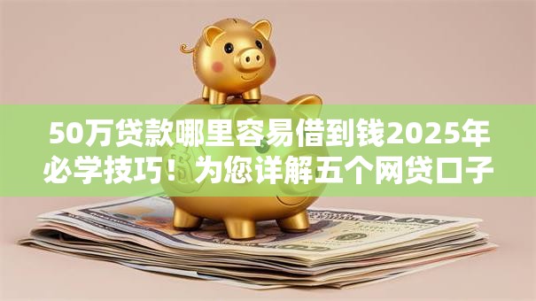50万贷款哪里容易借到钱2025年必学技巧！为您详解五个网贷口子哪里容易借钱