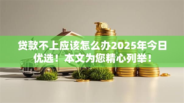 贷款不上应该怎么办2025年今日优选！本文为您精心列举！