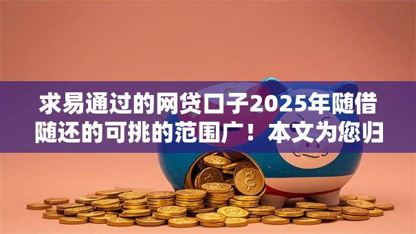 求易通过的网贷口子2025年随借随还的可挑的范围广！本文为您归纳这5个网贷软件！