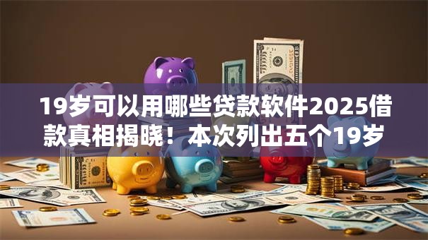 19岁可以用哪些贷款软件2025借款真相揭晓！本次列出五个19岁可用的借钱平台很多