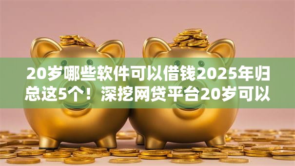 20岁哪些软件可以借钱2025年归总这5个！深挖网贷平台20岁可以贷款