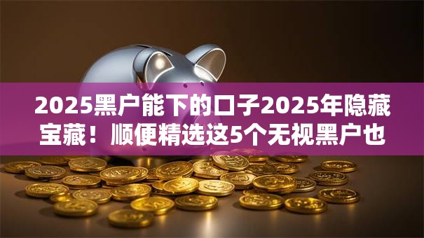 2025黑户能下的口子2025年隐藏宝藏！顺便精选这5个无视黑户也能贷款的软件