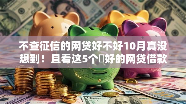 不查征信的网贷好不好10月真没想到！且看这5个​好的网贷借款软件