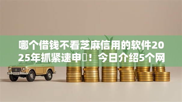 哪个借钱不看芝麻信用的软件2025年抓紧速申‌！今日介绍5个网贷平台不看芝麻信用贷款