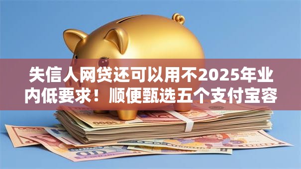 失信人网贷还可以用不2025年业内低要求！顺便甄选五个支付宝容易通过借款平台