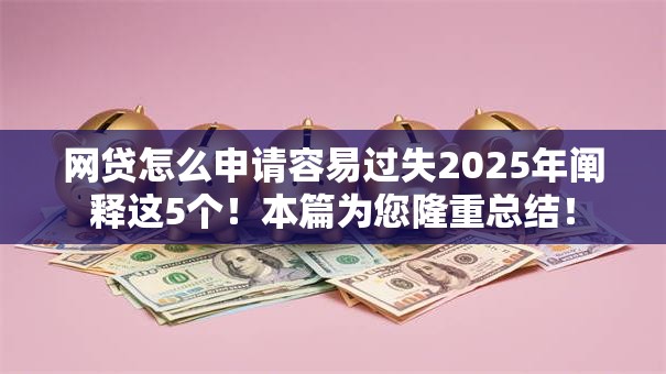 网贷怎么申请容易过失2025年阐释这5个！本篇为您隆重总结！