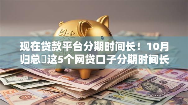 现在贷款平台分期时间长！10月归总​这5个网贷口子分期时间长借钱