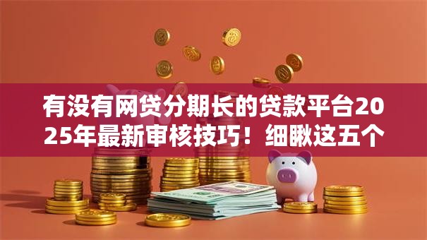 有没有网贷分期长的贷款平台2025年最新审核技巧！细瞅这五个​不查征信必过的网贷