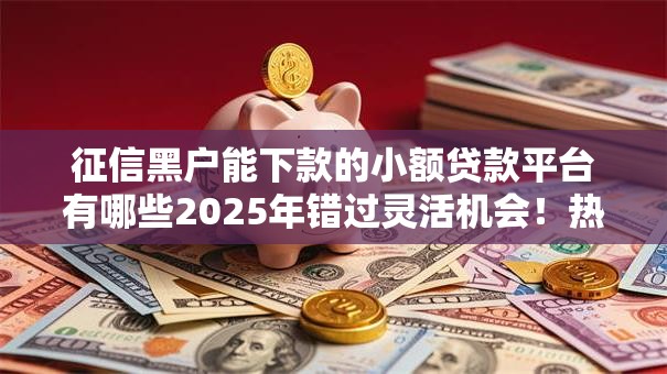 征信黑户能下款的小额贷款平台有哪些2025年错过灵活机会！热门5个征信黑户能借钱的网贷口子