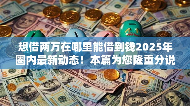 想借两万在哪里能借到钱2025年圈内最新动态！本篇为您隆重分说！
