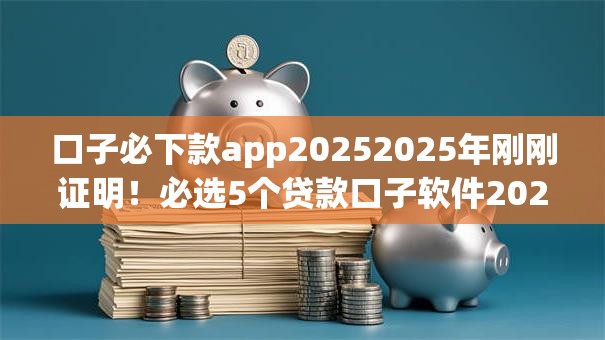 口子必下款app20252025年刚刚证明！必选5个贷款口子软件2025快速下款